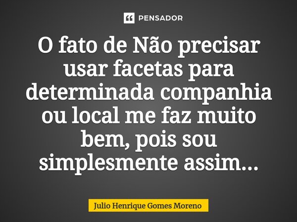 ⁠O fato de Não precisar usar facetas para determinada companhia ou local me faz muito bem, pois sou simplesmente assim...... Frase de Julio Henrique Gomes Moreno.