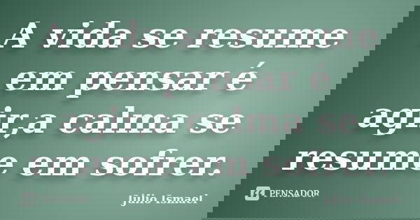A vida se resume em pensar é agir,a calma se resume em sofrer.... Frase de Júlio Ismael.
