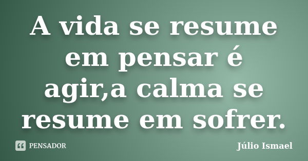 A vida se resume em pensar é agir,a calma se resume em sofrer.... Frase de Júlio Ismael.