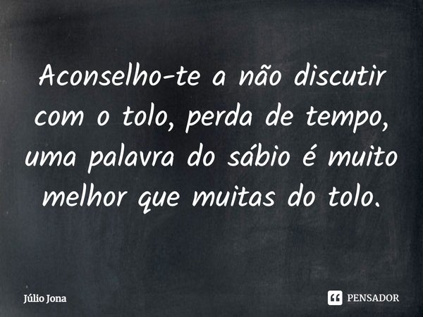 Aconselho-te a não discutir com o tolo, perda de tempo, uma palavra do sábio é muito melhor que muitas do tolo.... Frase de Júlio Jona.