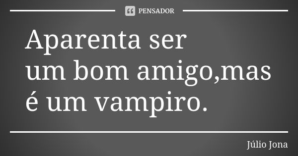 Aparenta ser um bom amigo,mas é um vampiro.... Frase de Júlio Jona.