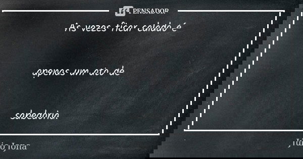 As vezes ficar calado é apenas um ato de sabedoria.... Frase de Júlio Jona.