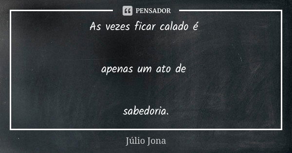 As vezes ficar calado é apenas um ato de sabedoria.... Frase de Júlio Jona.