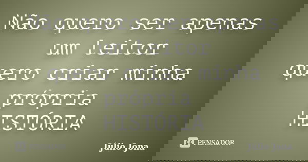 Não quero ser apenas um leitor quero criar minha própria HISTÓRIA... Frase de Júlio Jona.