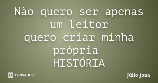 Não quero ser apenas um leitor quero criar minha própria HISTÓRIA... Frase de Júlio Jona.