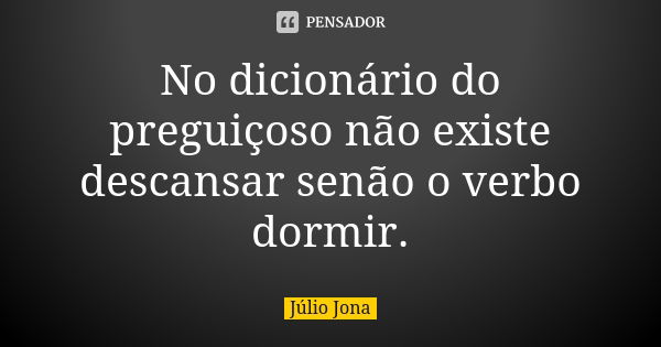 No dicionário do preguiçoso não existe descansar senão o verbo dormir.... Frase de Júlio Jona.