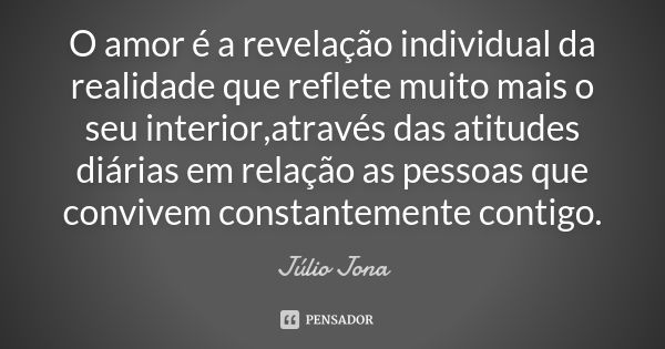 O amor é a revelação individual da realidade que reflete muito mais o seu interior,através das atitudes diárias em relação as pessoas que convivem constantement... Frase de Júlio Jona.