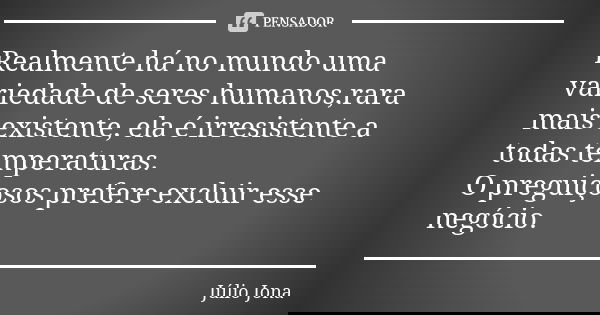 Realmente há no mundo uma variedade de seres humanos,rara mais existente, ela é irresistente a todas temperaturas. O preguiçosos prefere excluir esse negócio.... Frase de Júlio Jona.