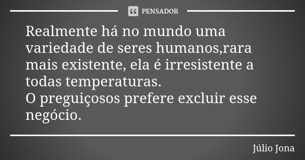 Realmente há no mundo uma variedade de seres humanos,rara mais existente, ela é irresistente a todas temperaturas. O preguiçosos prefere excluir esse negócio.... Frase de Júlio Jona.