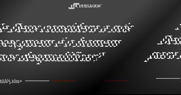 Se Deus considera a nós Deuses,quem é o homem para nos desqualificar?... Frase de Júlio Jona.