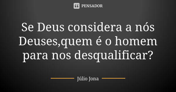 Se Deus considera a nós Deuses,quem é o homem para nos desqualificar?... Frase de Júlio Jona.