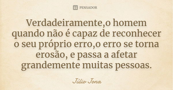 Verdadeiramente,o homem quando não é capaz de reconhecer o seu próprio erro,o erro se torna erosão, e passa a afetar grandemente muitas pessoas.... Frase de Júlio Jona.