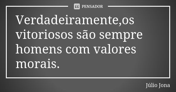 Verdadeiramente,os vitoriosos são sempre homens com valores morais.... Frase de Júlio Jona.