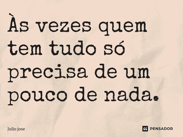 Às vezes quem tem tudo só precisa de um pouco de nada.... Frase de Julio jose.