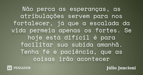 Não perca as esperanças, as atribulações servem para nos fortalecer, já que a escalada da vida permeia apenas os fortes. Se hoje está difícil é para facilitar s... Frase de Julio Juncioni.