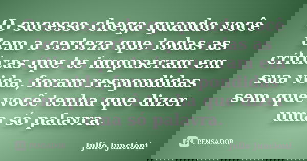 O sucesso chega quando você tem a certeza que todas as críticas que te impuseram em sua vida, foram respondidas sem que você tenha que dizer uma só palavra.... Frase de Júlio Juncioni.