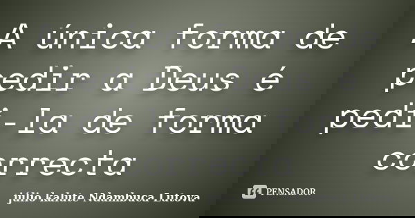 A única forma de pedir a Deus é pedi-la de forma correcta... Frase de júlio kalute Ndambuca Lutova.