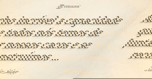 Acho incrível a capacidade que todos nós temos de Juntar nossos cacos e se reconstruímos ...... Frase de Julio_kilpp.
