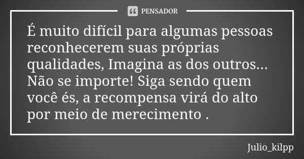 É muito difícil para algumas pessoas reconhecerem suas próprias qualidades, Imagina as dos outros... Não se importe! Siga sendo quem você és, a recompensa virá ... Frase de Julio_kilpp.