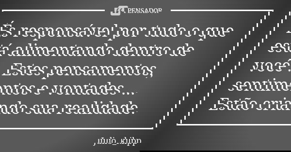 És responsável por tudo o que está alimentando dentro de você . Estes pensamentos, sentimentos e vontades ... Estão criando sua realidade.... Frase de Julio_kilpp.