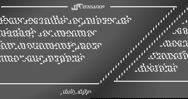 Jesus escolhia os piores da sociedade, os mesmos nasciam novamente para transformar sua própria história.... Frase de Julio_kilpp.