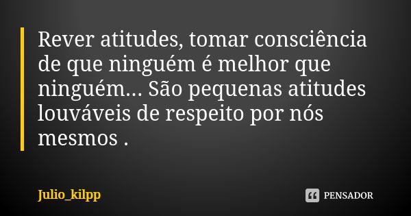 Rever atitudes, tomar consciência de que ninguém é melhor que ninguém... São pequenas atitudes louváveis de respeito por nós mesmos .... Frase de Julio_kilpp.