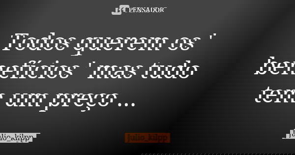 Todos querem os ' benefícios ' mas tudo tem um preço ...... Frase de Julio_kilpp.