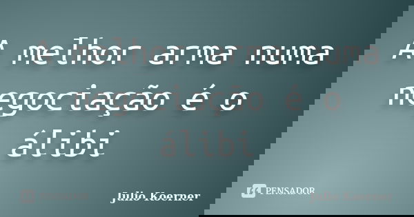 A melhor arma numa negociação é o álibi... Frase de Julio Koerner.