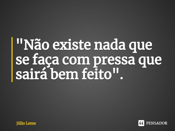 "⁠Não existe nada que se faça com pressa que sairá bem feito".... Frase de Júlio Leme.