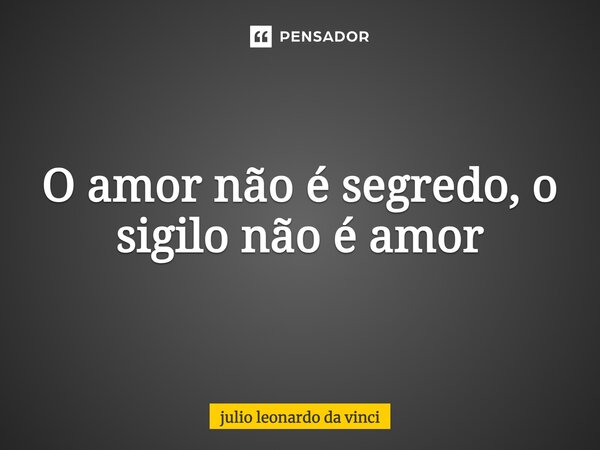 O amor não é segredo, o sigilo não é amor... Frase de julio leonardo da vinci.