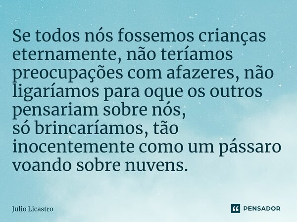 Se todos nós fossemos crianças eternamente, não teríamos preocupações com afazeres, não ligaríamos para oque os outros pensariam sobre nós, só brincaríamos, tão... Frase de Julio Licastro.