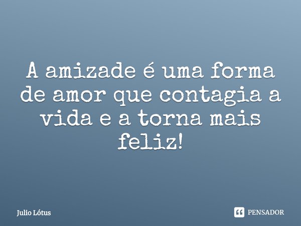 ⁠A amizade é uma forma de amor que contagia a vida e a torna mais feliz!... Frase de Julio Lótus.