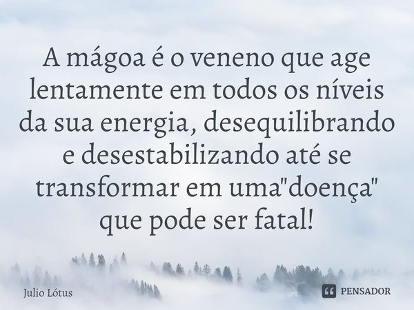 A mágoa é o veneno que age lentamente em todos os níveis da sua energia, desequilibrando e desestabilizando até se transformar em uma "doença" que pod... Frase de Julio Lótus.