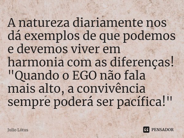 ⁠A natureza diariamente nos dá exemplos de que podemos e devemos viver em harmonia com as diferenças!
"Quando o EGO não fala mais alto, a convivência sempr... Frase de Julio Lótus.