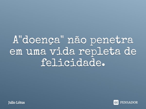 ⁠A "doença" não penetra em uma vida repleta de felicidade.... Frase de Julio Lótus.