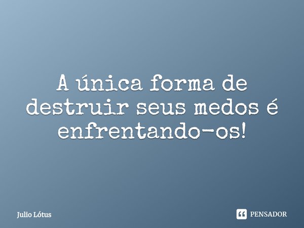 ⁠A única forma de destruir seus medos é enfrentando-os!... Frase de Julio Lótus.