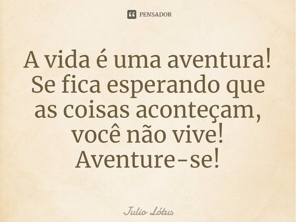 ⁠A vida é uma aventura! Se fica esperando que as coisas aconteçam, você não vive! Aventure-se!... Frase de Julio Lótus.