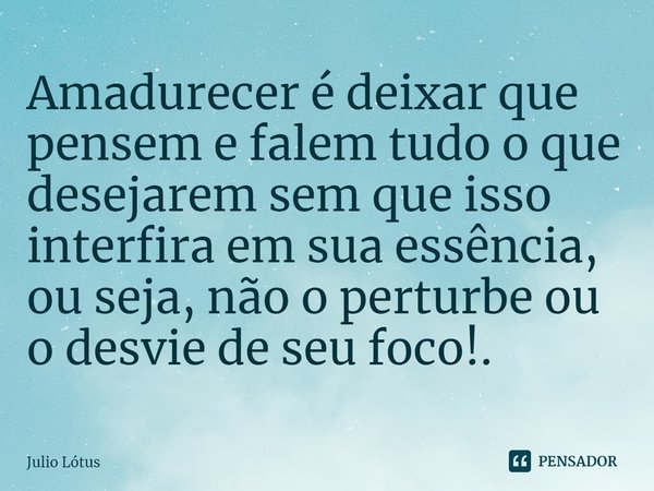 ⁠Amadurecer é deixar que pensem e falem tudo o que desejarem sem que isso interfira em sua essência, ou seja, não o perturbe ou o desvie de seu foco!.... Frase de Julio Lótus.