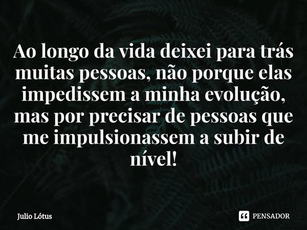 ⁠Ao longo da vida deixei para trás muitas pessoas, não porque elas impedissem a minha evolução, mas por precisar de pessoas que me impulsionassem a subir de nív... Frase de Julio Lótus.
