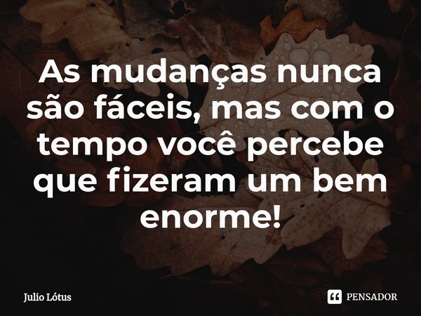 ⁠As mudanças nunca são fáceis, mas com o tempo você percebe que fizeram um bem enorme!... Frase de Julio Lótus.