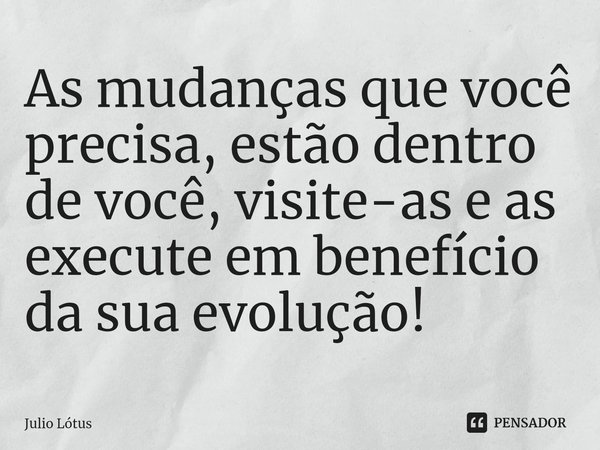 ⁠As mudanças que você precisa, estão dentro de você, visite-as e as execute em benefício da sua evolução!... Frase de Julio Lótus.