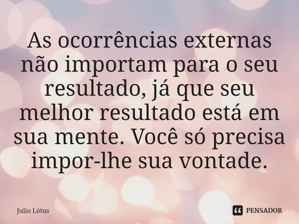 ⁠As ocorrências externas não importam para o seu resultado, já que seu melhor resultado está em sua mente. Você só precisa impor-lhe sua vontade.... Frase de Julio Lótus.