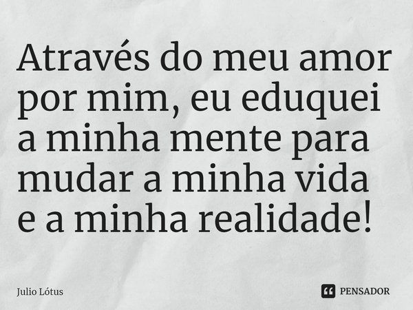 ⁠Através do meu amor por mim, eu eduquei a minha mente para mudar a minha vida e a minha realidade!... Frase de Julio Lótus.