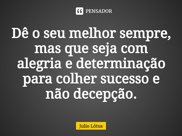 ⁠Dê o seu melhor sempre, mas que seja com alegria e determinação para colher sucesso e não decepção.... Frase de Julio Lótus.