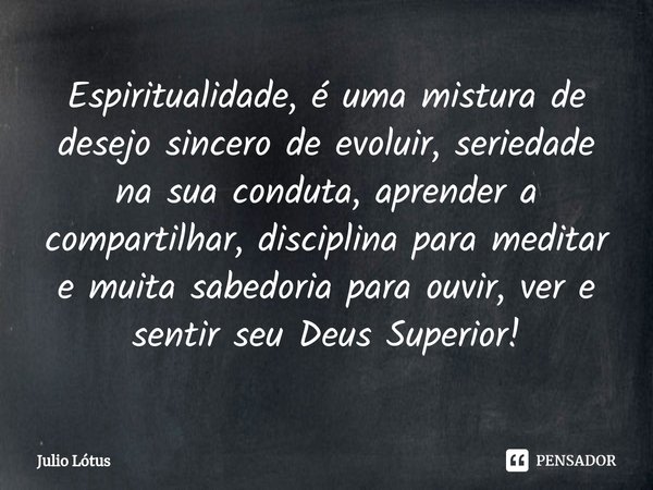 Espiritualidade, é uma mistura de desejo sincero de evoluir, seriedade na sua conduta, aprender a compartilhar, disciplina para meditar e muita sabedoria para o... Frase de Julio Lótus.