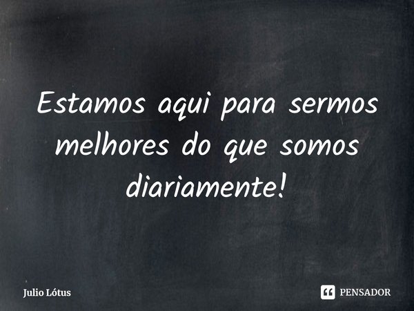 ⁠Estamos aqui para sermos melhores do que somos diariamente!... Frase de Julio Lótus.