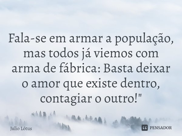 ⁠Fala-se em armar a população, mas todos já viemos com arma de fábrica: Basta deixar o amor que existe dentro, contagiar o outro!"... Frase de Julio Lótus.