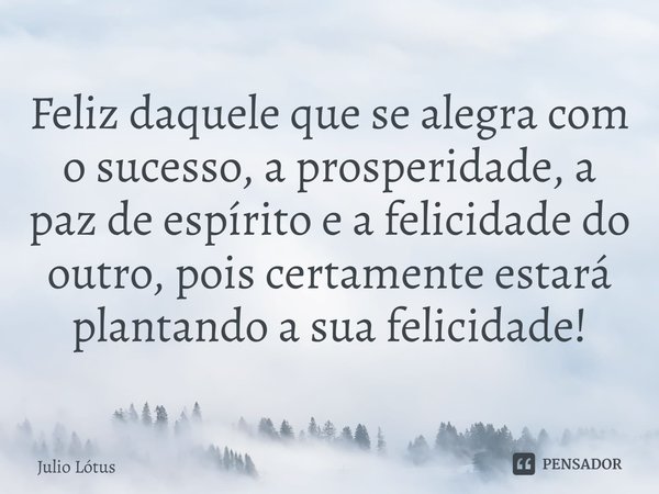 ⁠Feliz daquele que se alegra com o sucesso, a prosperidade, a paz de espírito e a felicidade do outro, pois certamente estará plantando a sua felicidade!... Frase de Julio Lótus.