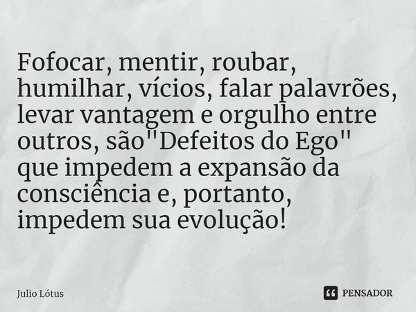 ⁠Fofocar, mentir, roubar, humilhar, vícios, falar palavrões, levar vantagem e orgulho entre outros, são "Defeitos do Ego" que impedem a expansão da co... Frase de Julio Lótus.