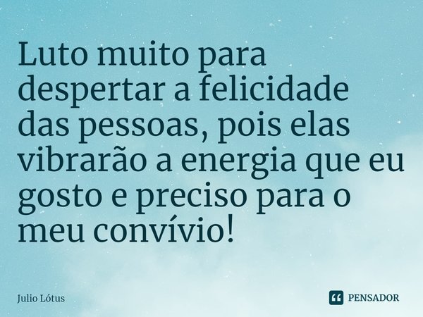 ⁠Luto muito para despertar a felicidade das pessoas, pois elas vibrarão a energia que eu gosto e preciso para o meu convívio!... Frase de Julio Lótus.